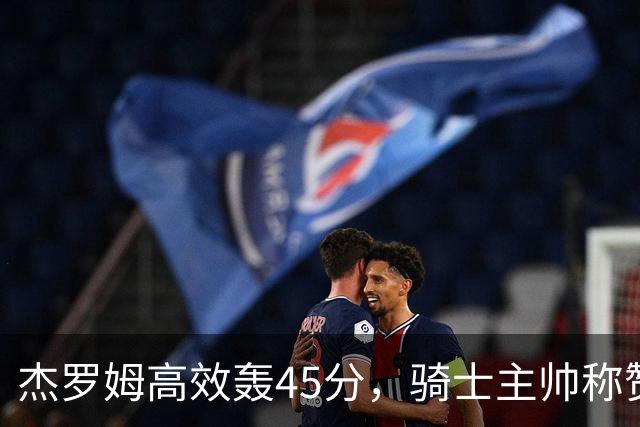 杰罗姆高效轰45分，骑士主帅称赞其掌控全场